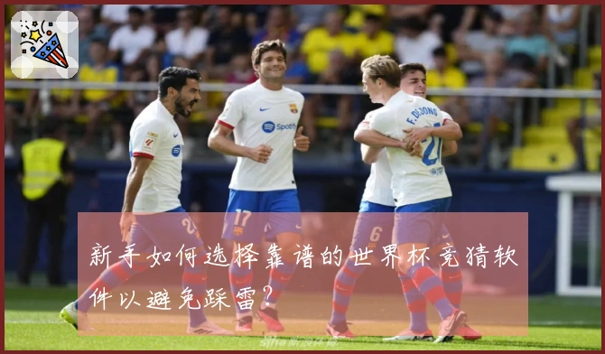 新手如何选择靠谱的世界杯竞猜软件以避免踩雷？
