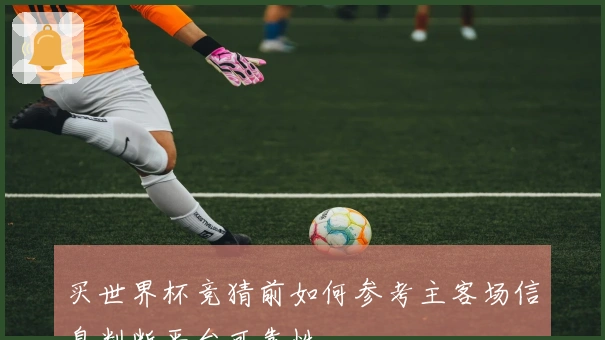 买世界杯竞猜前如何参考主客场信息判断平台可靠性