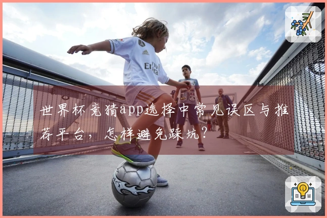 世界杯竞猜app选择中常见误区与推荐平台，怎样避免踩坑？