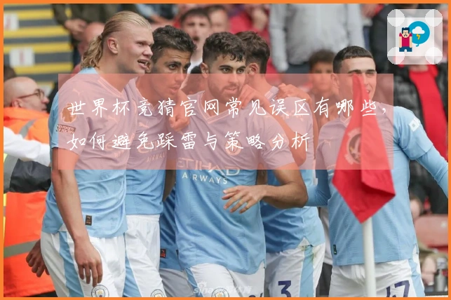 世界杯竞猜官网常见误区有哪些，如何避免踩雷与策略分析