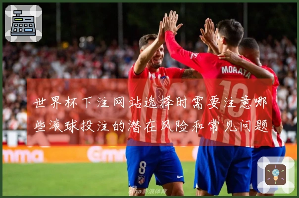 世界杯下注网站选择时需要注意哪些滚球投注的潜在风险和常见问题