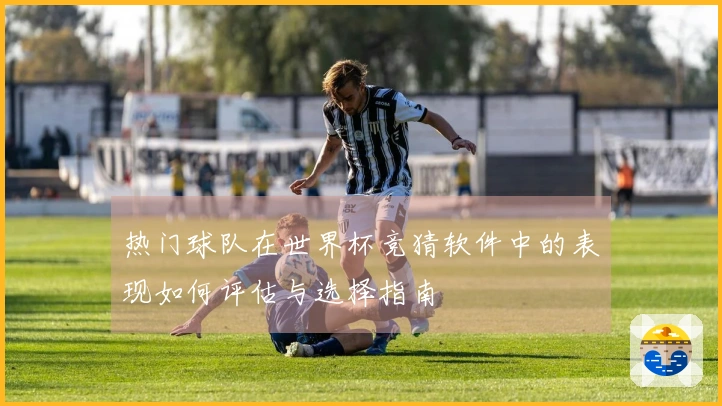 热门球队在世界杯竞猜软件中的表现如何评估与选择指南