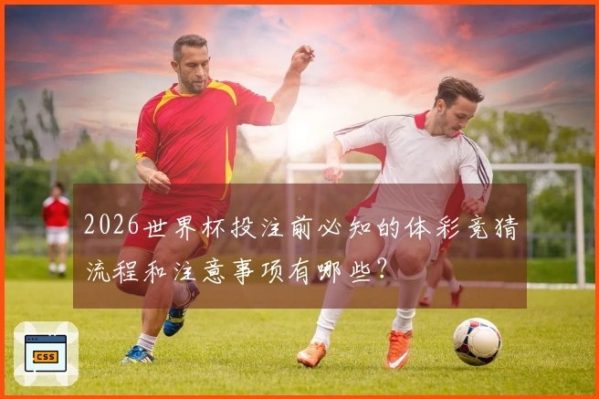2026世界杯投注前必知的体彩竞猜流程和注意事项有哪些？