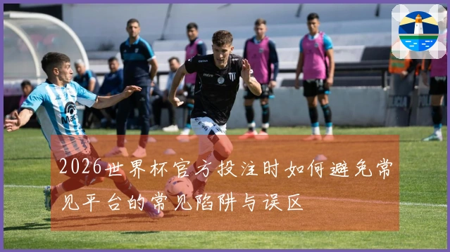 2026世界杯官方投注时如何避免常见平台的常见陷阱与误区