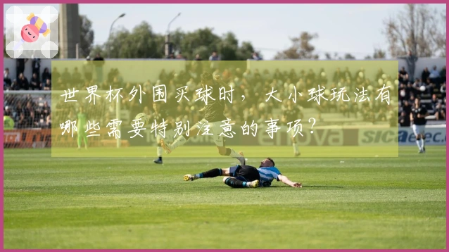 世界杯外围买球时，大小球玩法有哪些需要特别注意的事项？