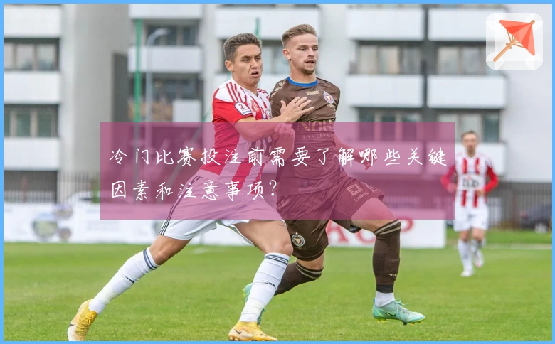 冷门比赛投注前需要了解哪些关键因素和注意事项？