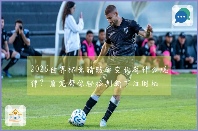 2026世界杯竞猜赔率变化有什么规律？看完帮你轻松判断下注时机