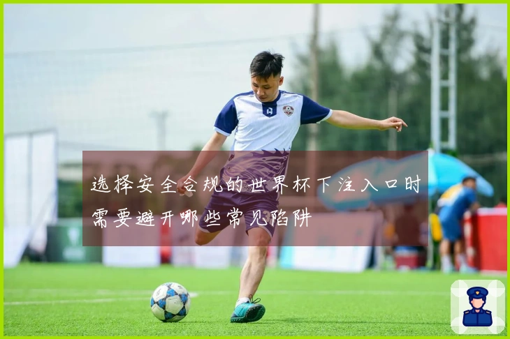 选择安全合规的世界杯下注入口时需要避开哪些常见陷阱