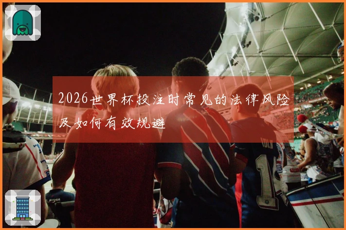 2026世界杯投注时常见的法律风险及如何有效规避