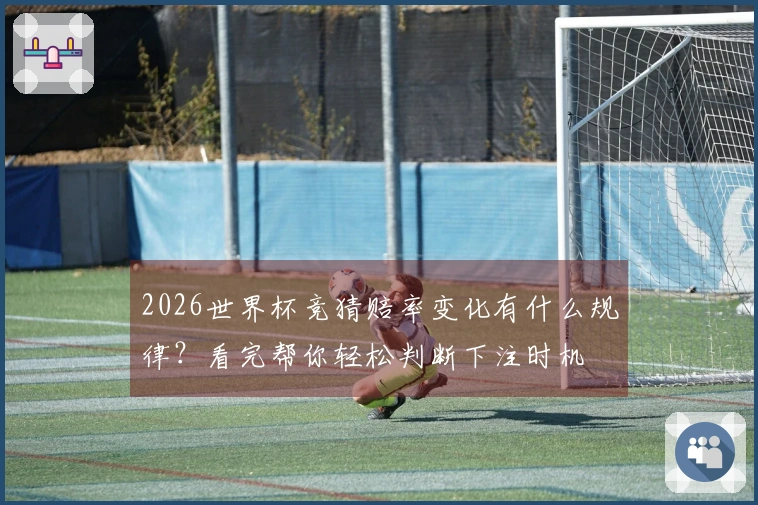 2026世界杯竞猜赔率变化有什么规律？看完帮你轻松判断下注时机