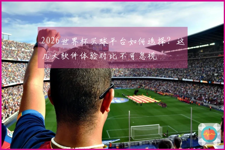 2026世界杯买球平台如何选择？这几大软件体验对比不可忽视