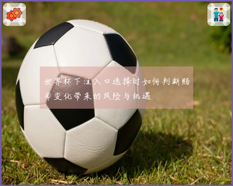 世界杯下注入口选择时如何判断赔率变化带来的风险与机遇