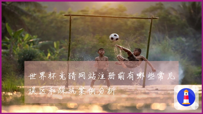 世界杯竞猜网站注册前有哪些常见误区和踩坑案例分析