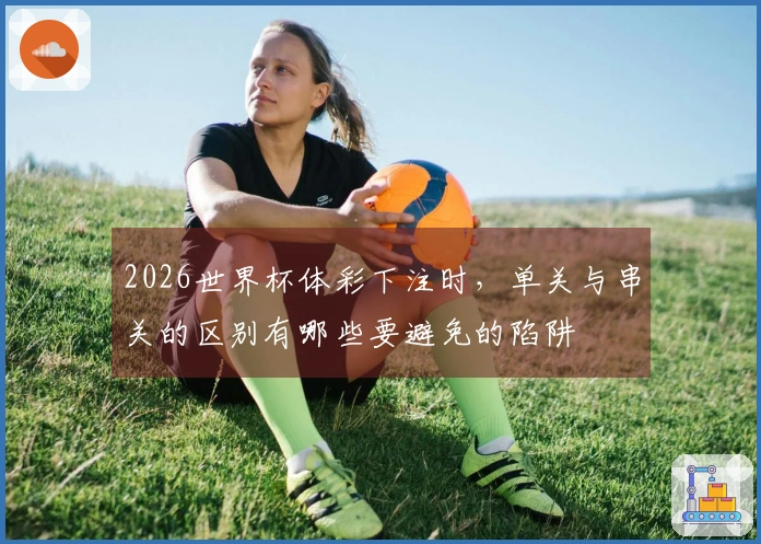 2026世界杯体彩下注时，单关与串关的区别有哪些要避免的陷阱