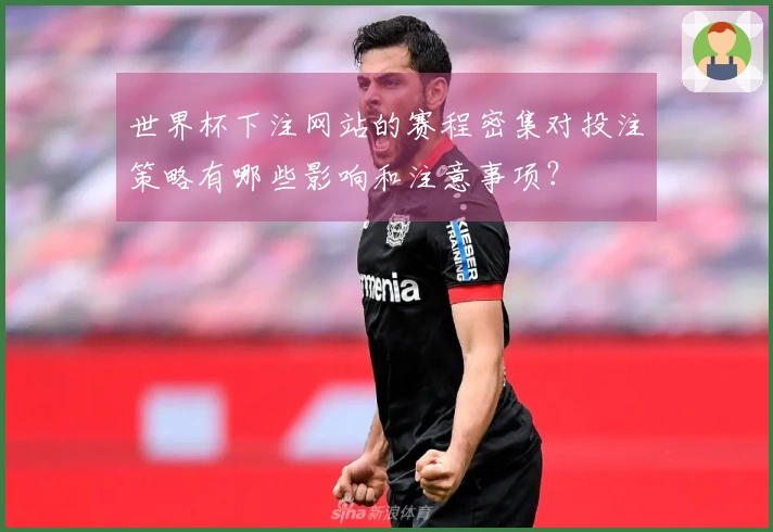 世界杯下注网站的赛程密集对投注策略有哪些影响和注意事项？