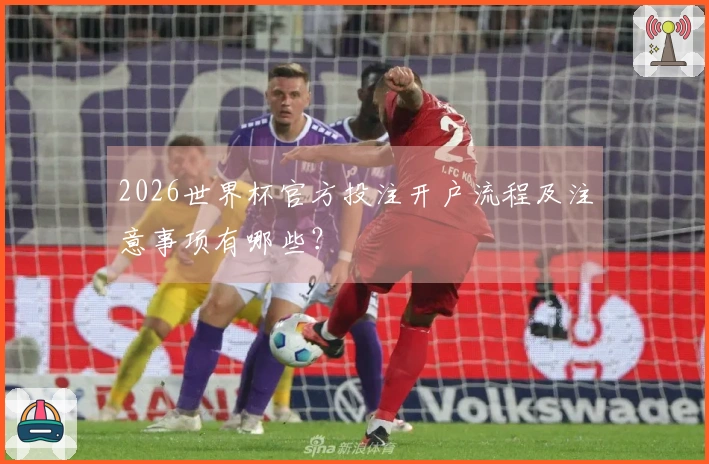 2026世界杯官方投注开户流程及注意事项有哪些？