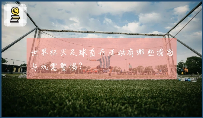 世界杯买足球首存活动有哪些诱惑与坑需警惕？