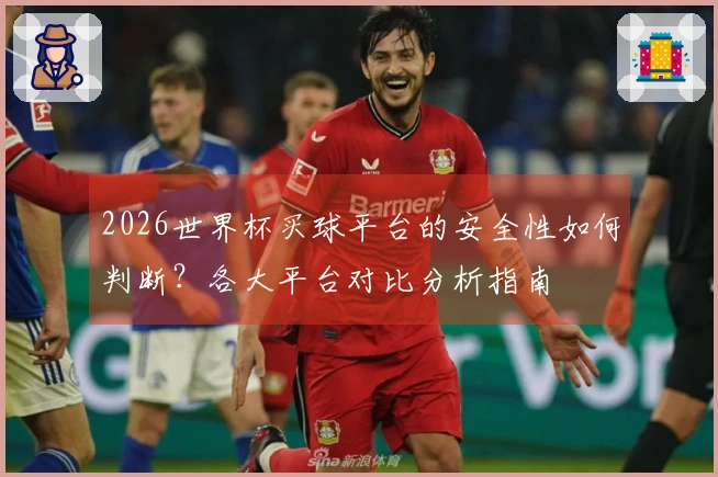 2026世界杯买球平台的安全性如何判断？各大平台对比分析指南