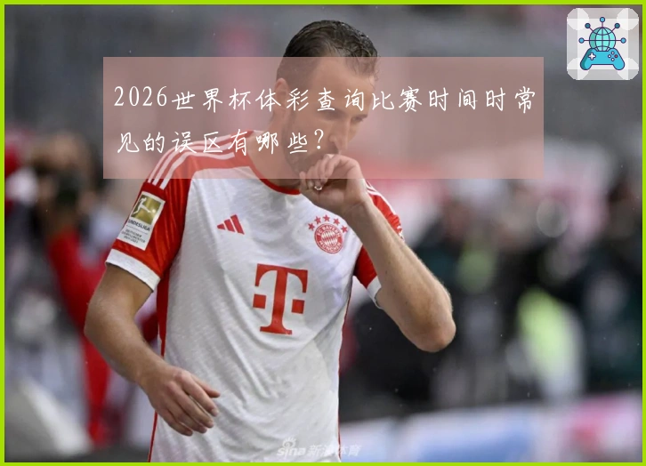 2026世界杯体彩查询比赛时间时常见的误区有哪些?