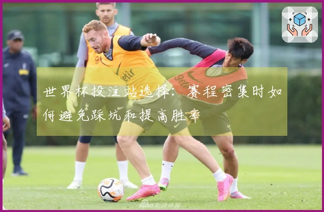 世界杯投注站选择：赛程密集时如何避免踩坑和提高胜率