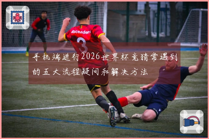 手机端进行2026世界杯竞猜常遇到的五大流程疑问和解决方法