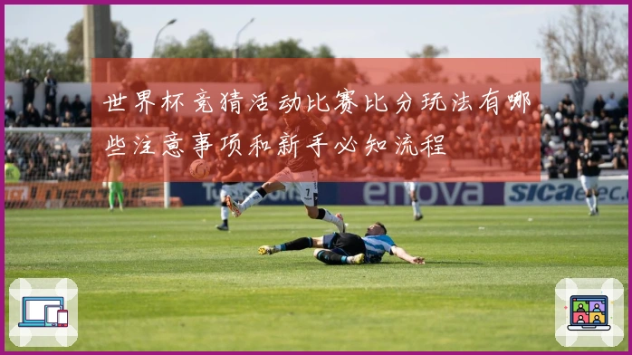 世界杯竞猜活动比赛比分玩法有哪些注意事项和新手必知流程