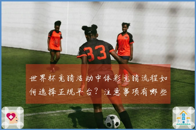 世界杯竞猜活动中体彩竞猜流程如何选择正规平台？注意事项有哪些？