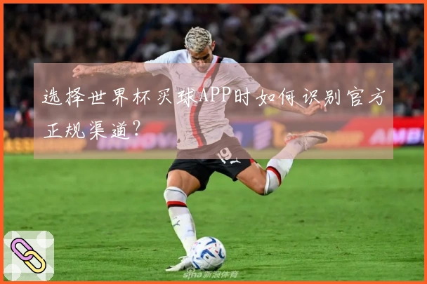 选择世界杯买球APP时如何识别官方正规渠道？