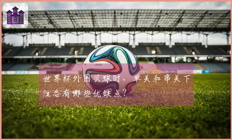 世界杯外围买球时，单关和串关下注各有哪些优缺点？
