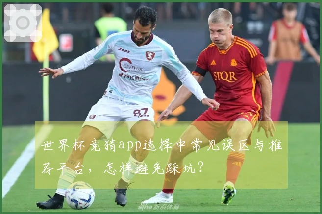 世界杯竞猜app选择中常见误区与推荐平台，怎样避免踩坑？