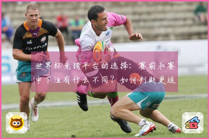 世界杯竞猜平台的选择：赛前和赛中下注有什么不同？如何判断更适合自己？