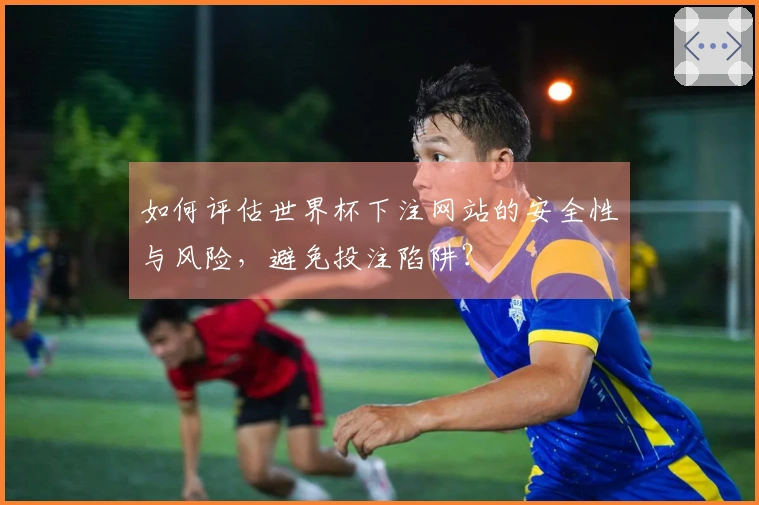 如何评估世界杯下注网站的安全性与风险，避免投注陷阱？