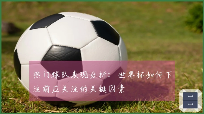 热门球队表现分析：世界杯如何下注前应关注的关键因素