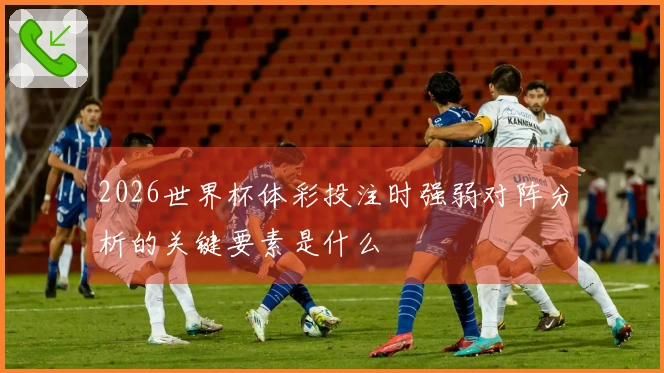 2026世界杯体彩投注时强弱对阵分析的关键要素是什么