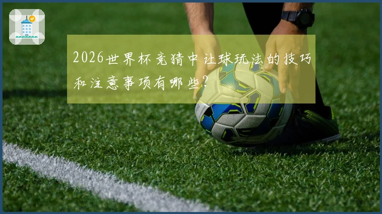 2026世界杯竞猜中让球玩法的技巧和注意事项有哪些？