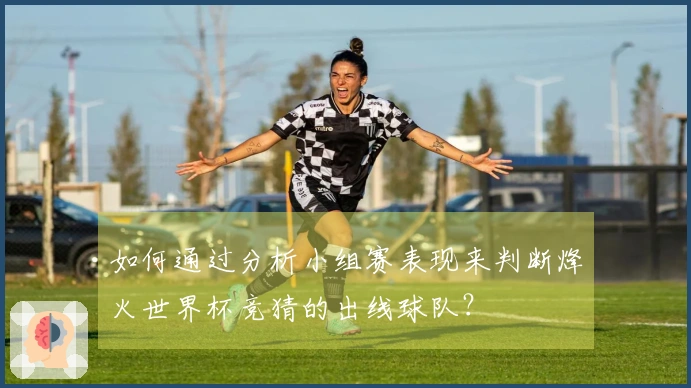 如何通过分析小组赛表现来判断烽火世界杯竞猜的出线球队？