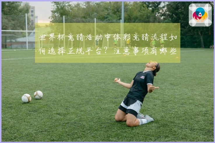 世界杯竞猜活动中体彩竞猜流程如何选择正规平台？注意事项有哪些？