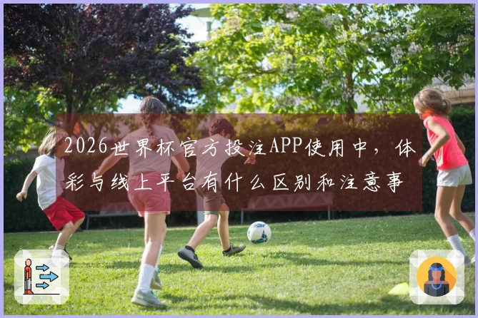 2026世界杯官方投注APP使用中，体彩与线上平台有什么区别和注意事项？