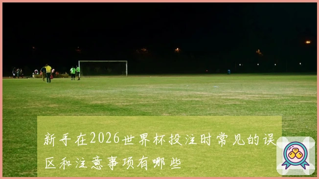 新手在2026世界杯投注时常见的误区和注意事项有哪些