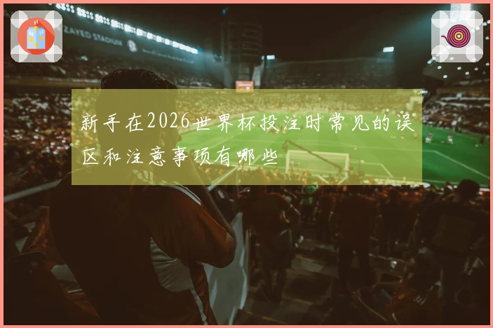 新手在2026世界杯投注时常见的误区和注意事项有哪些