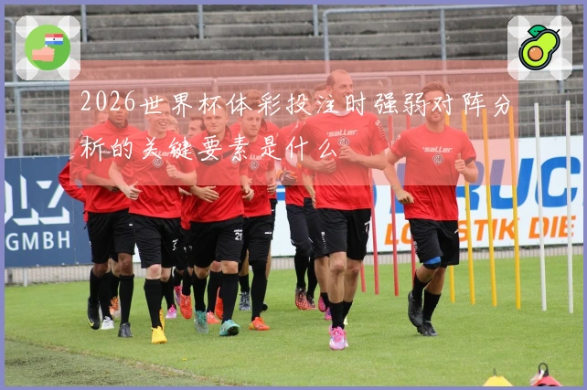 2026世界杯体彩投注时强弱对阵分析的关键要素是什么