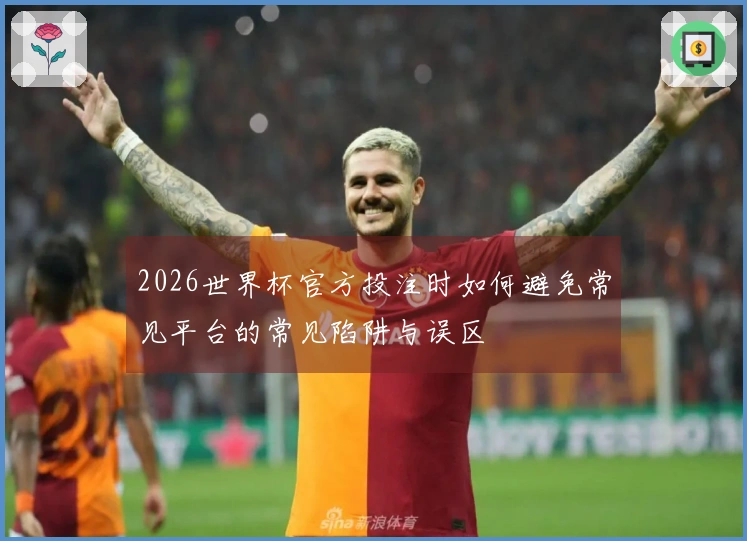 2026世界杯官方投注时如何避免常见平台的常见陷阱与误区