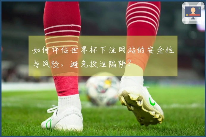 如何评估世界杯下注网站的安全性与风险，避免投注陷阱？
