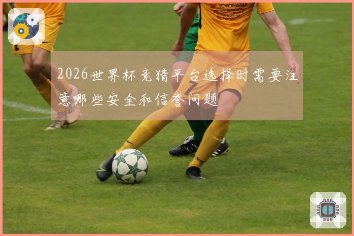 2026世界杯竞猜平台选择时需要注意哪些安全和信誉问题