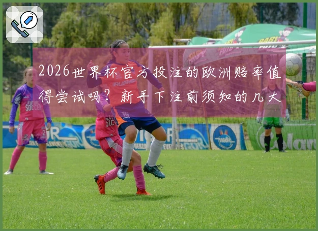 2026世界杯官方投注的欧洲赔率值得尝试吗？新手下注前须知的几大要点