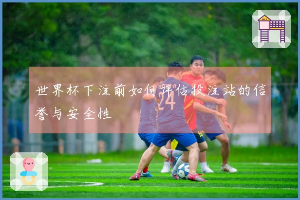 世界杯下注前如何评估投注站的信誉与安全性