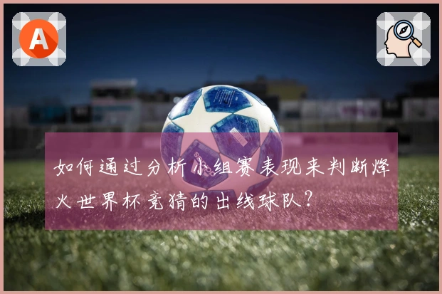 如何通过分析小组赛表现来判断烽火世界杯竞猜的出线球队？