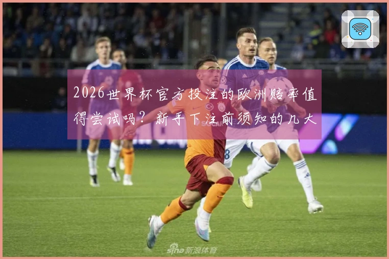 2026世界杯官方投注的欧洲赔率值得尝试吗？新手下注前须知的几大要点