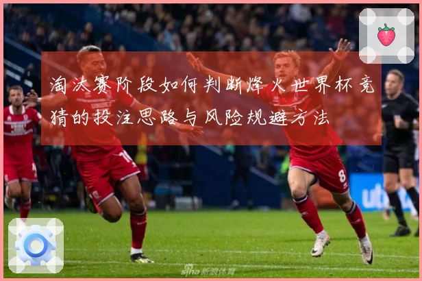 淘汰赛阶段如何判断烽火世界杯竞猜的投注思路与风险规避方法