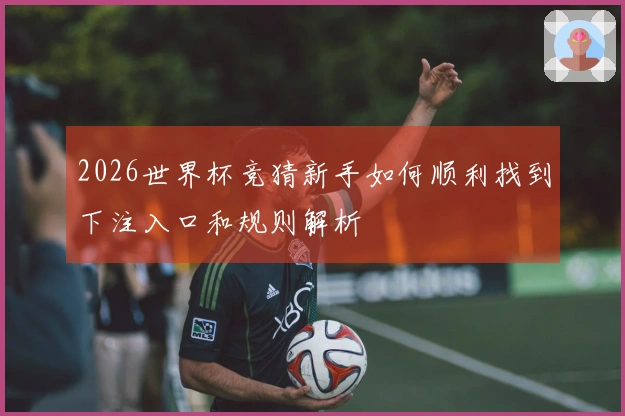 2026世界杯竞猜新手如何顺利找到下注入口和规则解析
